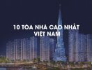                          Sau 8 năm, bảng xếp hạng 10 tòa nhà cao nhất Việt Nam đã bị xáo trộn                     
